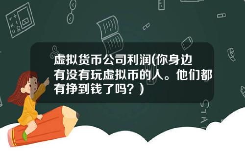 虚拟货币公司利润(你身边有没有玩虚拟币的人。他们都有挣到钱了吗？)