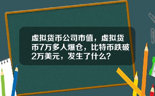 虚拟货币公司市值，虚拟货币7万多人爆仓，比特币跌破2万美元，发生了什么？