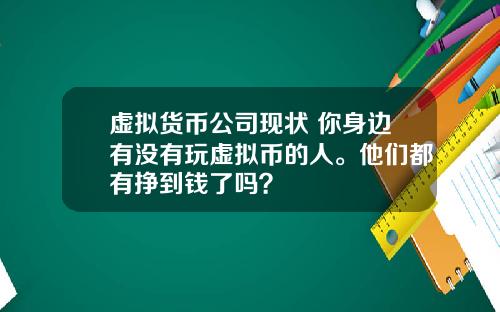 虚拟货币公司现状 你身边有没有玩虚拟币的人。他们都有挣到钱了吗？