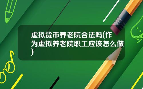 虚拟货币养老院合法吗(作为虚拟养老院职工应该怎么做)