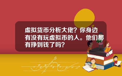 虚拟货币分析大佬？你身边有没有玩虚拟币的人。他们都有挣到钱了吗？