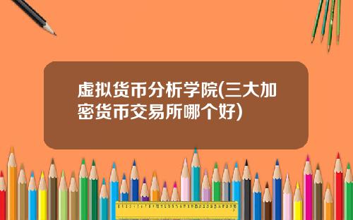 虚拟货币分析学院(三大加密货币交易所哪个好)