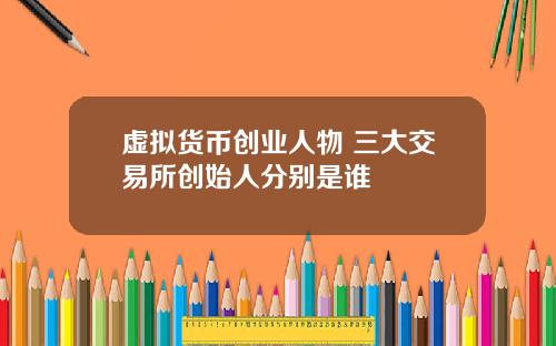 虚拟货币创业人物 三大交易所创始人分别是谁