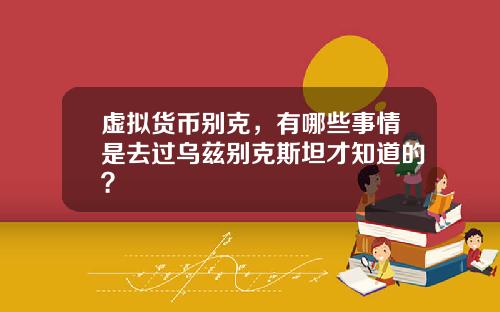 虚拟货币别克，有哪些事情是去过乌兹别克斯坦才知道的？