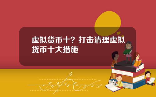 虚拟货币十？打击清理虚拟货币十大措施