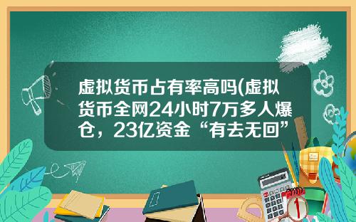 虚拟货币占有率高吗(虚拟货币全网24小时7万多人爆仓，23亿资金“有去无回”，发生了什么？)