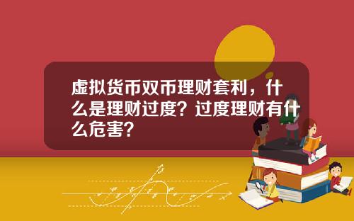 虚拟货币双币理财套利，什么是理财过度？过度理财有什么危害？