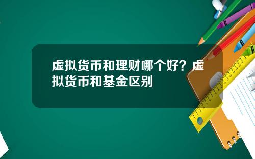 虚拟货币和理财哪个好？虚拟货币和基金区别