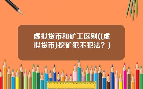 虚拟货币和矿工区别((虚拟货币)挖矿犯不犯法？)