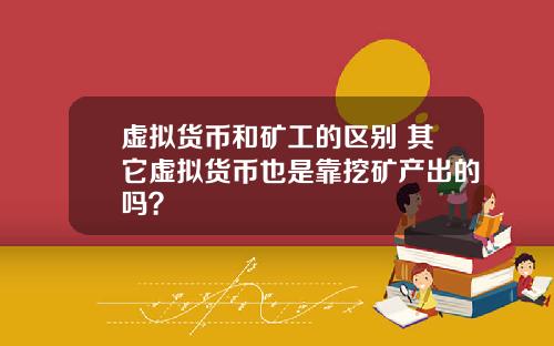 虚拟货币和矿工的区别 其它虚拟货币也是靠挖矿产出的吗？