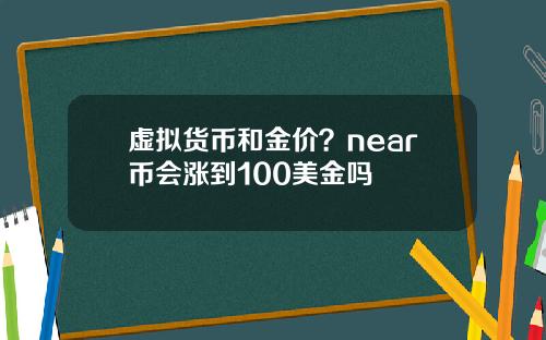 虚拟货币和金价？near币会涨到100美金吗
