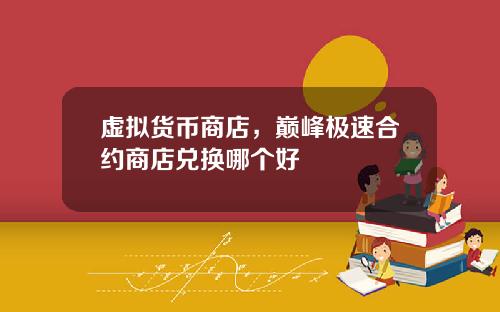 虚拟货币商店，巅峰极速合约商店兑换哪个好