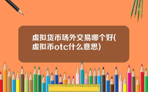 虚拟货币场外交易哪个好(虚拟币otc什么意思)