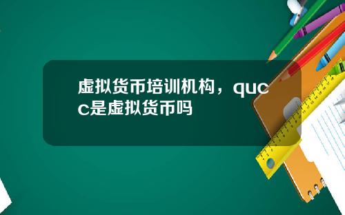 虚拟货币培训机构，qucc是虚拟货币吗