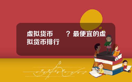 虚拟货币報價？最便宜的虚拟货币排行