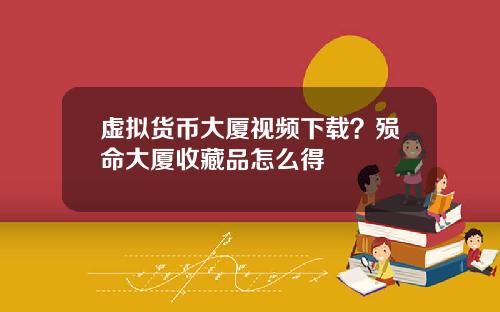 虚拟货币大厦视频下载？殒命大厦收藏品怎么得