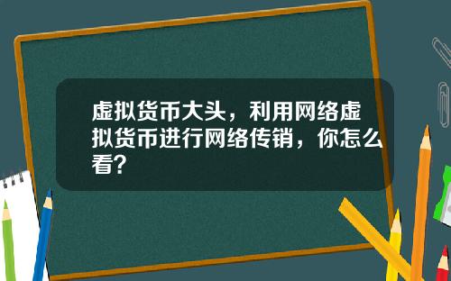 虚拟货币大头，利用网络虚拟货币进行网络传销，你怎么看？