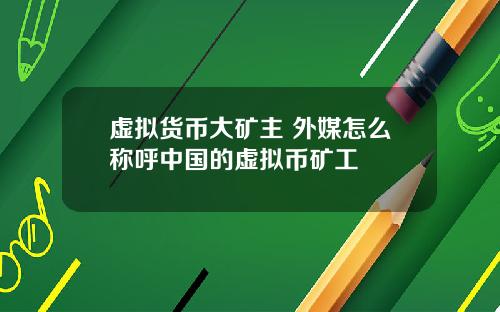 虚拟货币大矿主 外媒怎么称呼中国的虚拟币矿工