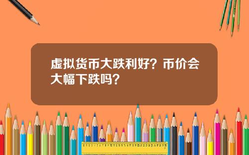 虚拟货币大跌利好？币价会大幅下跌吗？