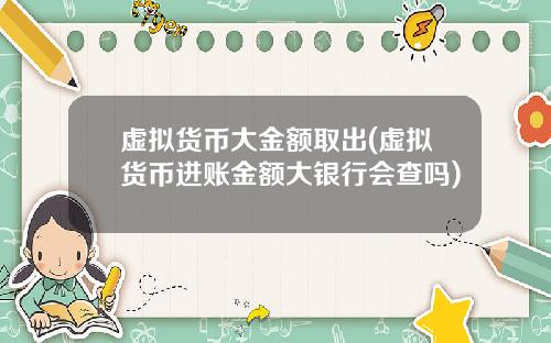 虚拟货币大金额取出(虚拟货币进账金额大银行会查吗)
