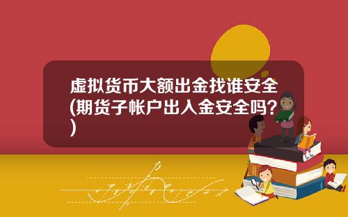 虚拟货币大额出金找谁安全(期货子帐户出入金安全吗？)