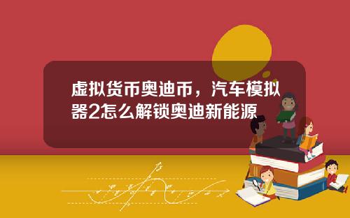 虚拟货币奥迪币，汽车模拟器2怎么解锁奥迪新能源