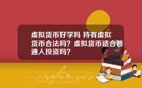 虚拟货币好学吗 持有虚拟货币合法吗？虚拟货币适合普通人投资吗？