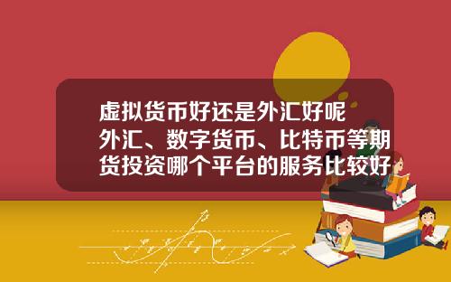 虚拟货币好还是外汇好呢 外汇、数字货币、比特币等期货投资哪个平台的服务比较好？