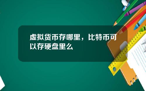虚拟货币存哪里，比特币可以存硬盘里么