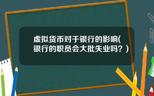 虚拟货币对于银行的影响(银行的职员会大批失业吗？)