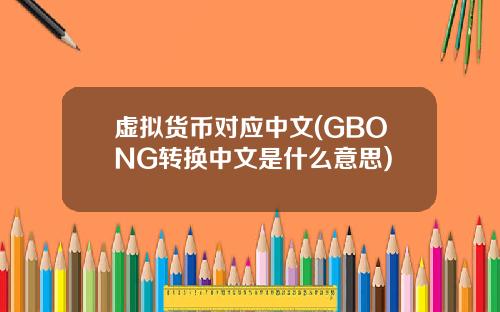 虚拟货币对应中文(GBONG转换中文是什么意思)