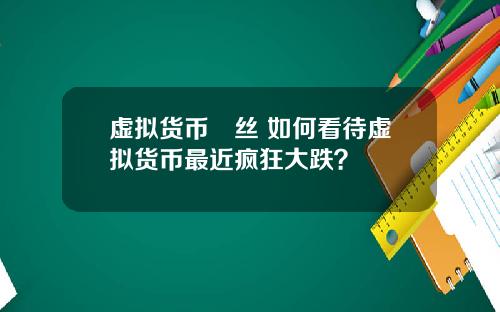虚拟货币屌丝 如何看待虚拟货币最近疯狂大跌？