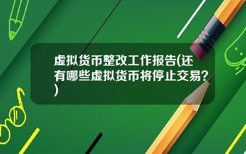虚拟货币整改工作报告(还有哪些虚拟货币将停止交易？)