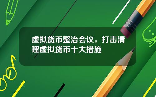 虚拟货币整治会议，打击清理虚拟货币十大措施