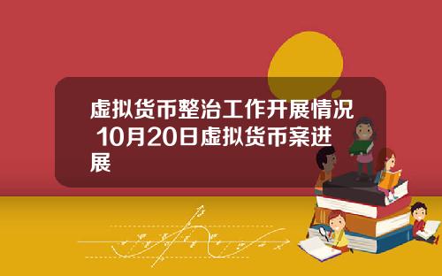 虚拟货币整治工作开展情况 10月20日虚拟货币案进展