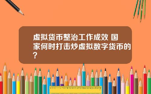 虚拟货币整治工作成效 国家何时打击炒虚拟数字货币的？
