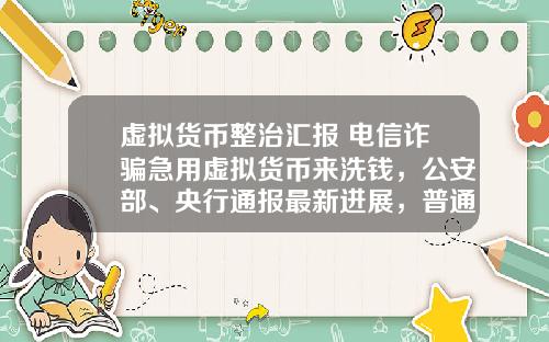 虚拟货币整治汇报 电信诈骗急用虚拟货币来洗钱，公安部、央行通报最新进展，普通用户怎么防范？
