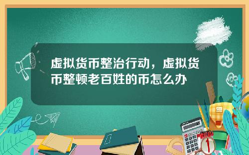 虚拟货币整治行动，虚拟货币整顿老百姓的币怎么办