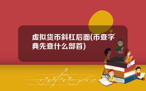 虚拟货币斜杠后面(币查字典先查什么部首)