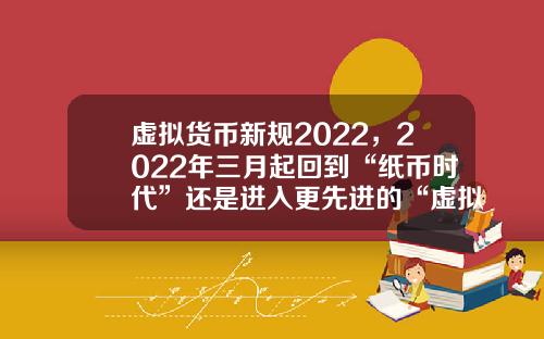 虚拟货币新规2022，2022年三月起回到“纸币时代”还是进入更先进的“虚拟货币”
