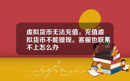 虚拟货币无法充值，充值虚拟货币不能提现。客服也联系不上怎么办