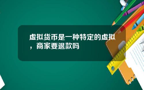 虚拟货币是一种特定的虚拟，商家要退款吗