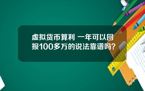 虚拟货币算利 一年可以回报100多万的说法靠谱吗？