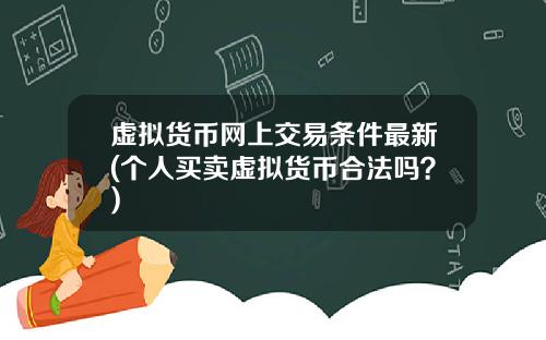 虚拟货币网上交易条件最新(个人买卖虚拟货币合法吗？)