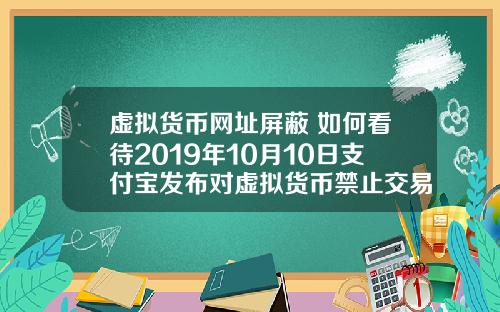 虚拟货币网址屏蔽 如何看待2019年10月10日支付宝发布对虚拟货币禁止交易的声明？