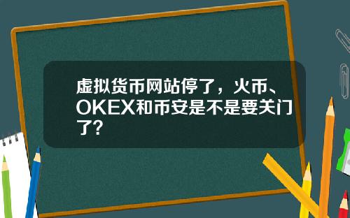 虚拟货币网站停了，火币、OKEX和币安是不是要关门了？
