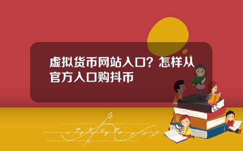虚拟货币网站入口？怎样从官方入口购抖币