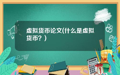 虚拟货币论文(什么是虚拟货币？)