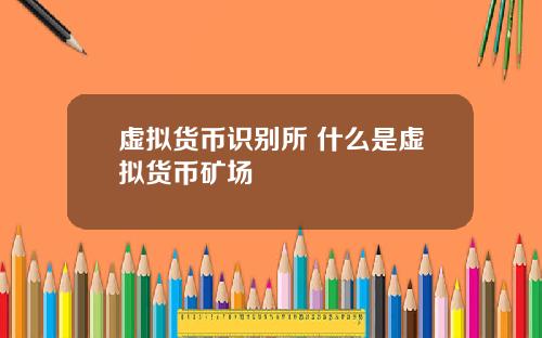 虚拟货币识别所 什么是虚拟货币矿场
