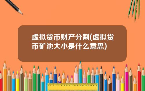虚拟货币财产分割(虚拟货币矿池大小是什么意思)